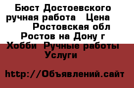 Бюст Достоевского, ручная работа › Цена ­ 1 200 - Ростовская обл., Ростов-на-Дону г. Хобби. Ручные работы » Услуги   